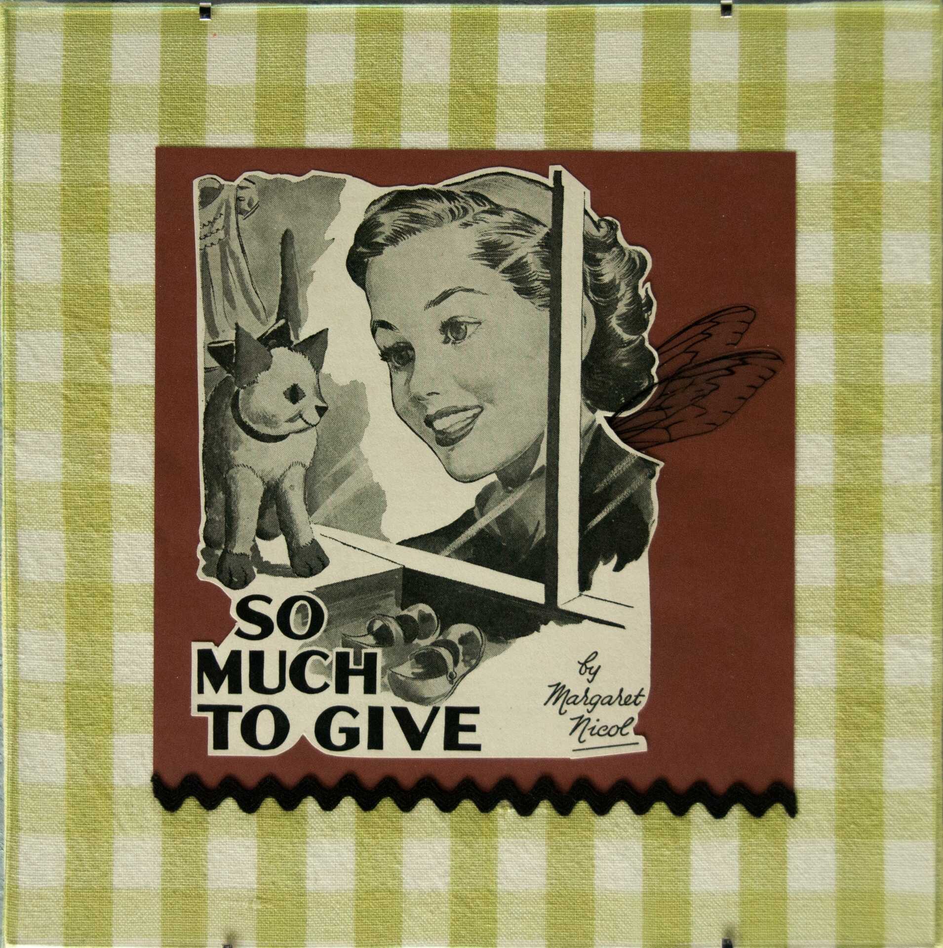 "So Much to Give" by Libby Bloxham. A vintage book illustration is layered over terracotta card and vintage green and white gingham fabric, to create a square collage. The illustration depicts a girl looking though a window at a toy kitten with delight, and the title 'So Much to Give by Margaret Nicol'. Acetate insect wings have been added to the girl.